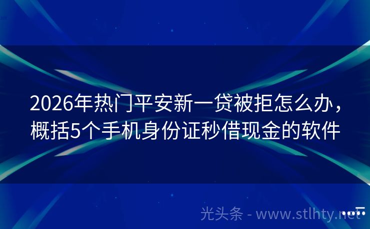 2026年热门平安新一贷被拒怎么办，概括5个手机身份证秒借现金的软件
