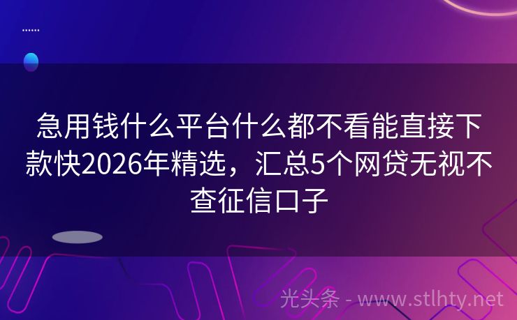 急用钱什么平台什么都不看能直接下款快2026年精选，汇总5个网贷无视不查征信口子