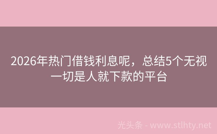 2026年热门借钱利息呢，总结5个无视一切是人就下款的平台