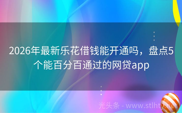 2026年最新乐花借钱能开通吗，盘点5个能百分百通过的网贷app
