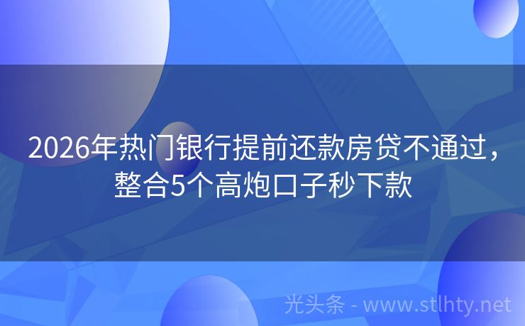 2026年热门银行提前还款房贷不通过，整合5个高炮口子秒下款