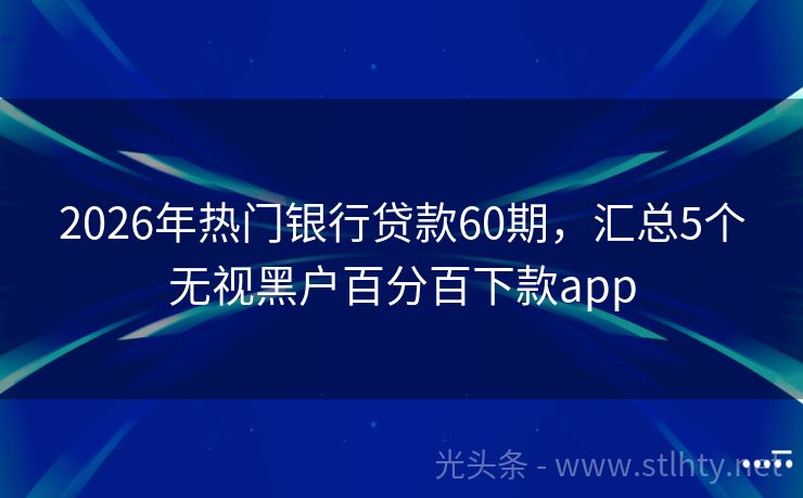 2026年热门银行贷款60期，汇总5个无视黑户百分百下款app