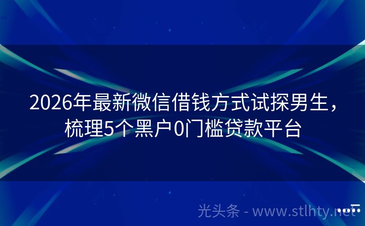 2026年最新微信借钱方式试探男生，梳理5个黑户0门槛贷款平台
