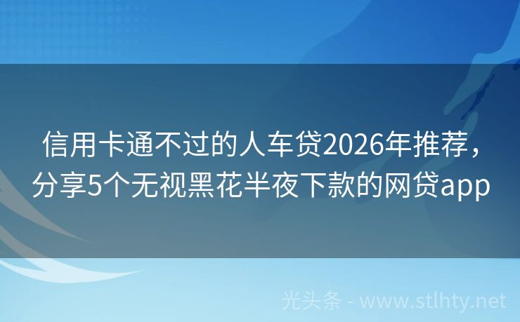 信用卡通不过的人车贷2026年推荐，分享5个无视黑花半夜下款的网贷app