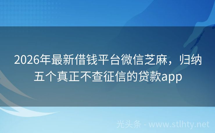 2026年最新借钱平台微信芝麻，归纳五个真正不查征信的贷款app