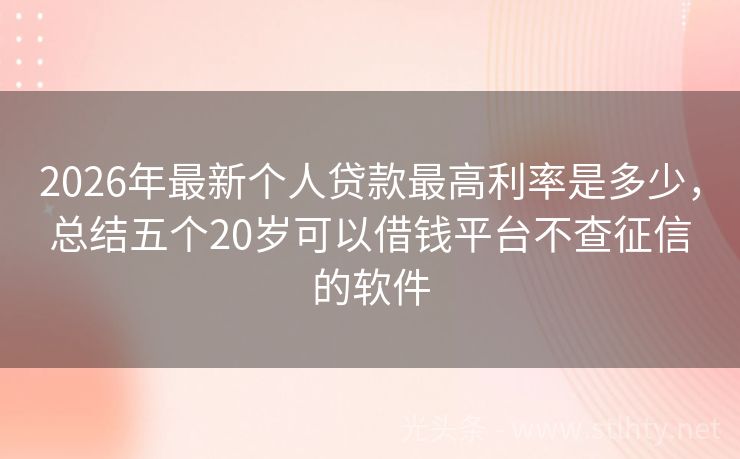2026年最新个人贷款最高利率是多少，总结五个20岁可以借钱平台不查征信的软件