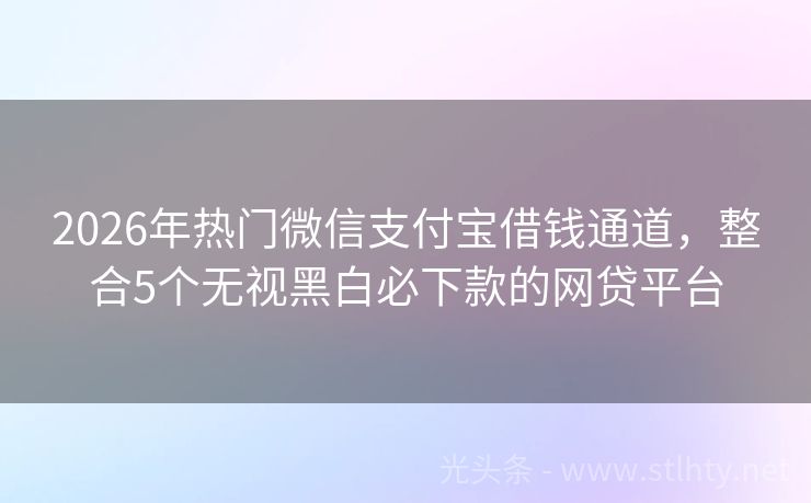 2026年热门微信支付宝借钱通道，整合5个无视黑白必下款的网贷平台