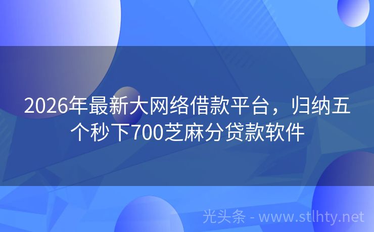 2026年最新大网络借款平台，归纳五个秒下700芝麻分贷款软件