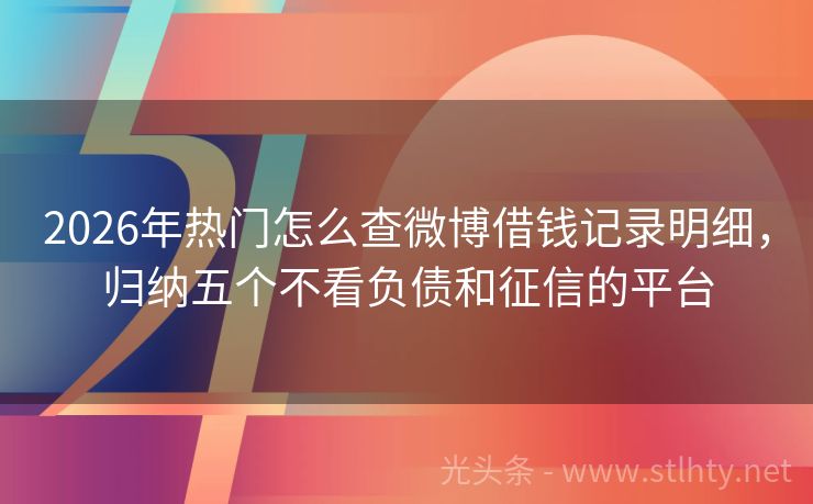 2026年热门怎么查微博借钱记录明细，归纳五个不看负债和征信的平台