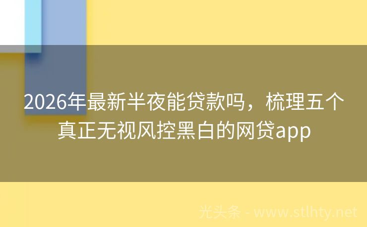 2026年最新半夜能贷款吗，梳理五个真正无视风控黑白的网贷app