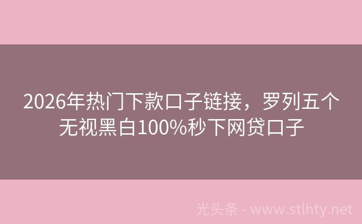 2026年热门下款口子链接，罗列五个无视黑白100%秒下网贷口子