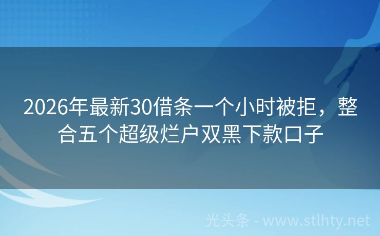 2026年最新30借条一个小时被拒，整合五个超级烂户双黑下款口子