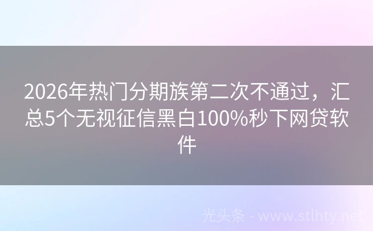2026年热门分期族第二次不通过，汇总5个无视征信黑白100%秒下网贷软件