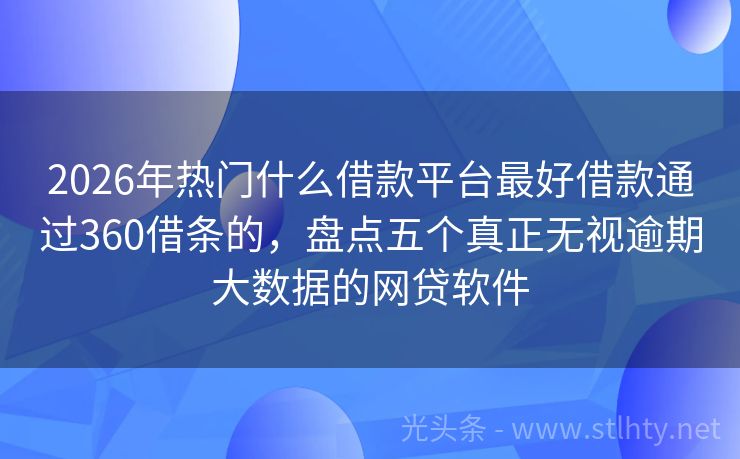 2026年热门什么借款平台最好借款通过360借条的，盘点五个真正无视逾期大数据的网贷软件