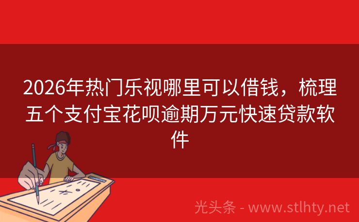 2026年热门乐视哪里可以借钱，梳理五个支付宝花呗逾期万元快速贷款软件