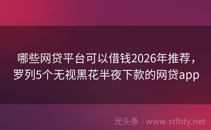 哪些网贷平台可以借钱2026年推荐，罗列5个无视黑花半夜下款的网贷app