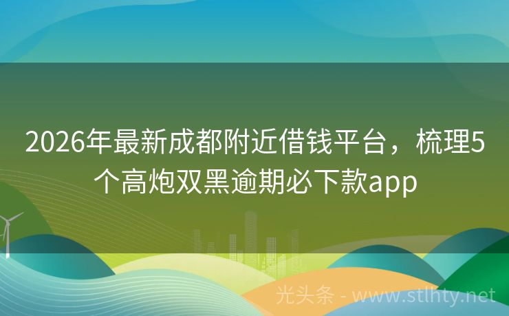 2026年最新成都附近借钱平台，梳理5个高炮双黑逾期必下款app