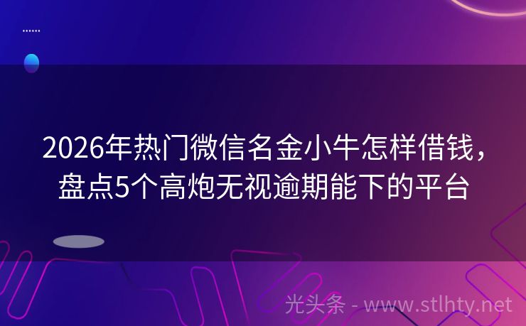 2026年热门微信名金小牛怎样借钱，盘点5个高炮无视逾期能下的平台