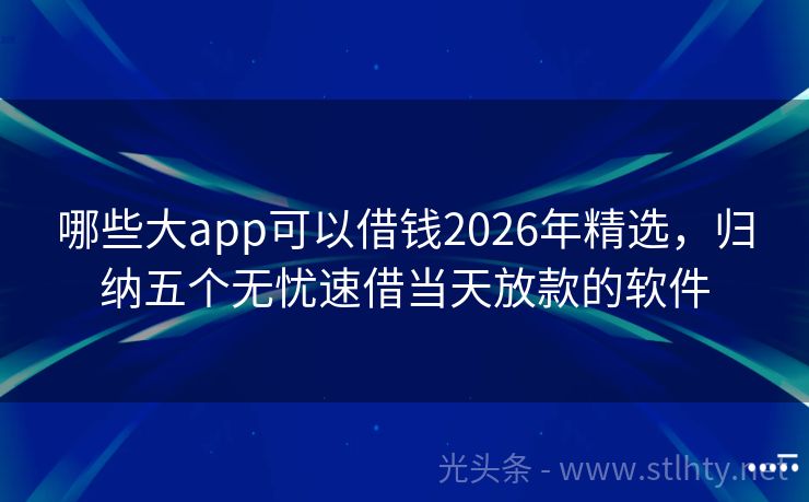 哪些大app可以借钱2026年精选，归纳五个无忧速借当天放款的软件