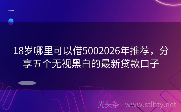 18岁哪里可以借5002026年推荐，分享五个无视黑白的最新贷款口子