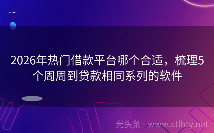 2026年热门借款平台哪个合适，梳理5个周周到贷款相同系列的软件