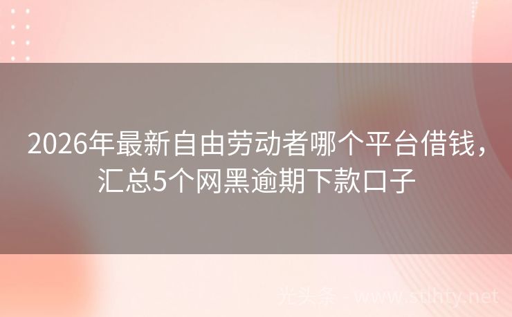 2026年最新自由劳动者哪个平台借钱，汇总5个网黑逾期下款口子