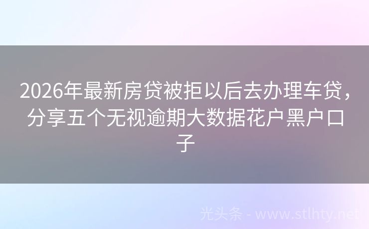 2026年最新房贷被拒以后去办理车贷，分享五个无视逾期大数据花户黑户口子