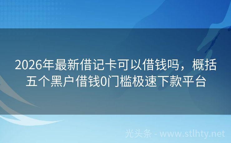 2026年最新借记卡可以借钱吗，概括五个黑户借钱0门槛极速下款平台