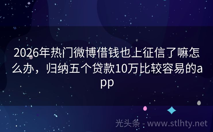 2026年热门微博借钱也上征信了嘛怎么办，归纳五个贷款10万比较容易的app