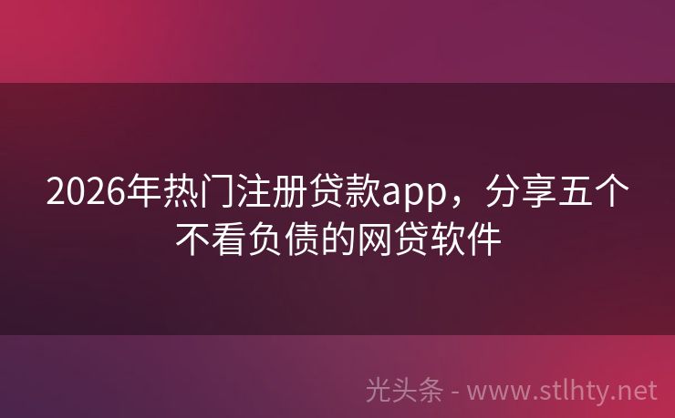 2026年热门注册贷款app，分享五个不看负债的网贷软件