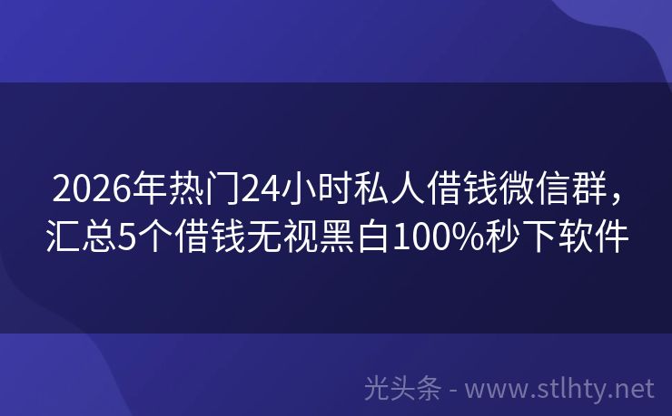 2026年热门24小时私人借钱微信群，汇总5个借钱无视黑白100%秒下软件