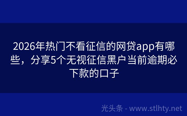 2026年热门不看征信的网贷app有哪些，分享5个无视征信黑户当前逾期必下款的口子