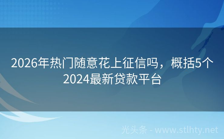 2026年热门随意花上征信吗，概括5个2024最新贷款平台