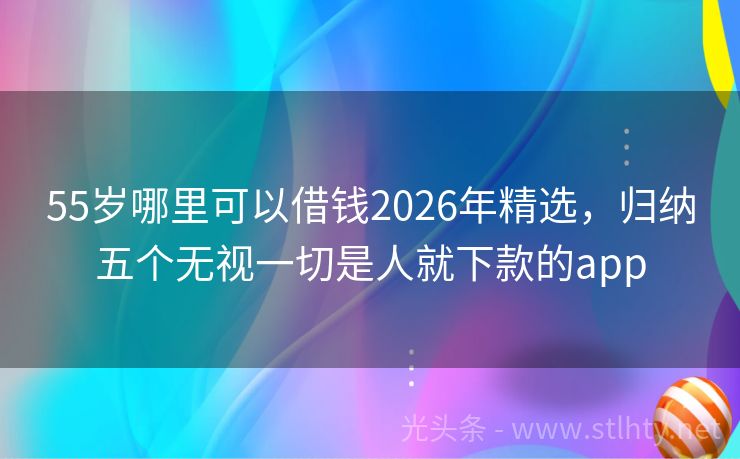 55岁哪里可以借钱2026年精选，归纳五个无视一切是人就下款的app