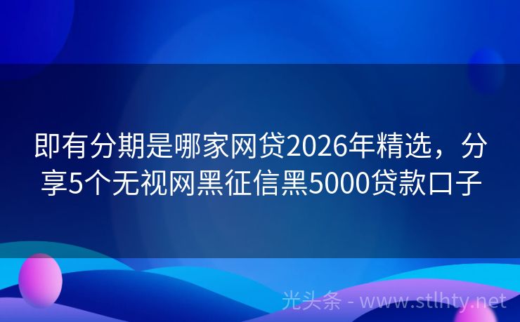 即有分期是哪家网贷2026年精选，分享5个无视网黑征信黑5000贷款口子
