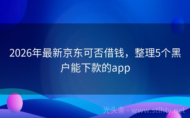 2026年最新京东可否借钱，整理5个黑户能下款的app