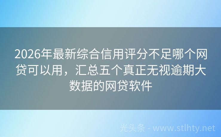 2026年最新综合信用评分不足哪个网贷可以用，汇总五个真正无视逾期大数据的网贷软件