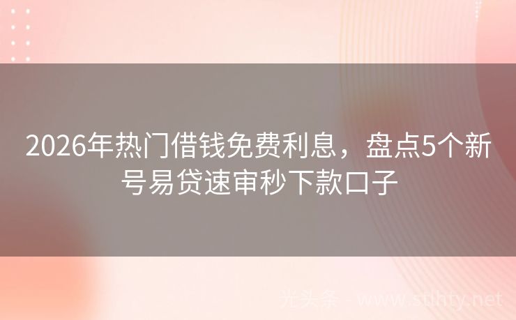 2026年热门借钱免费利息，盘点5个新号易贷速审秒下款口子