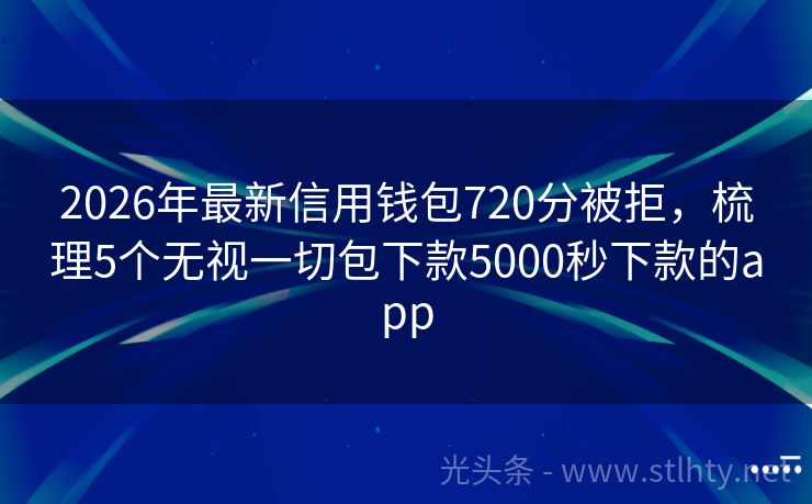 2026年最新信用钱包720分被拒，梳理5个无视一切包下款5000秒下款的app