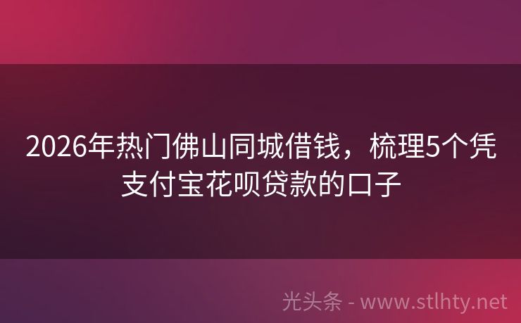 2026年热门佛山同城借钱,梳理5个凭支付宝花呗贷款的口子