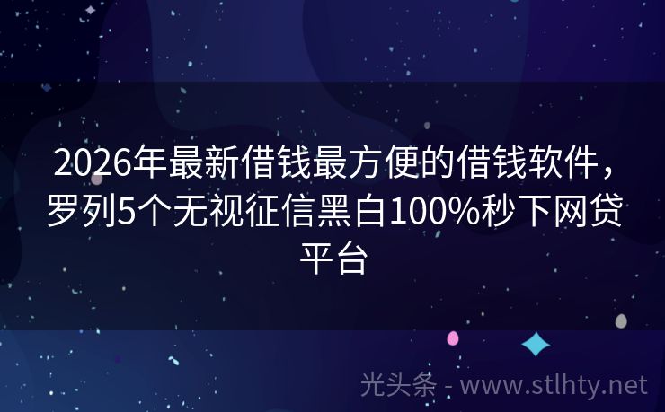 2026年最新借钱最方便的借钱软件，罗列5个无视征信黑白100%秒下网贷平台