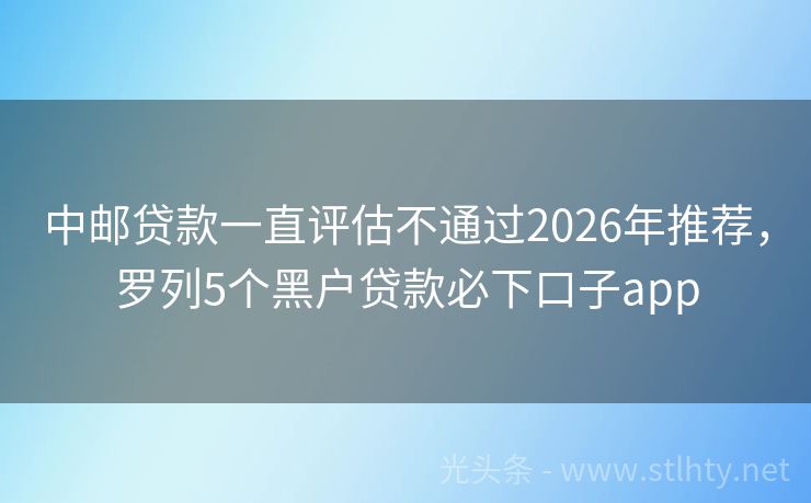 中邮贷款一直评估不通过2026年推荐，罗列5个黑户贷款必下口子app