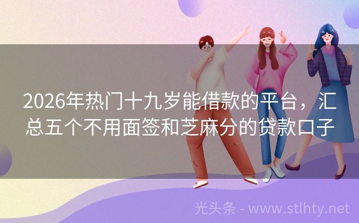 2026年热门十九岁能借款的平台，汇总五个不用面签和芝麻分的贷款口子