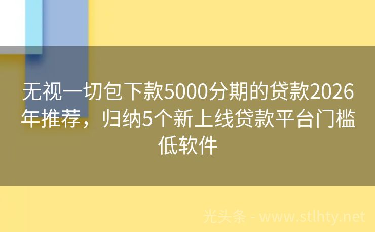 无视一切包下款5000分期的贷款2026年推荐，归纳5个新上线贷款平台门槛低软件