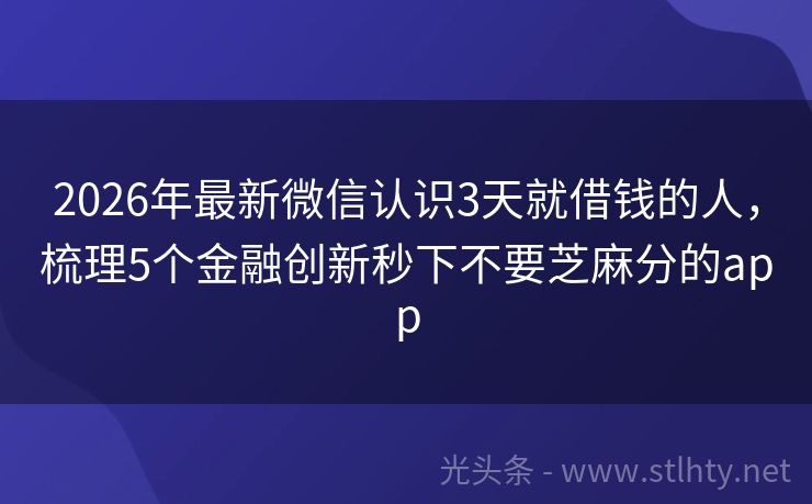 2026年最新微信认识3天就借钱的人，梳理5个金融创新秒下不要芝麻分的app