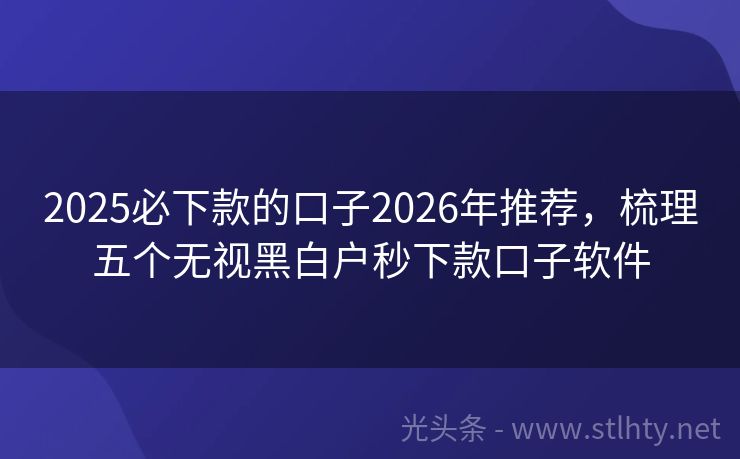 2025必下款的口子2026年推荐，梳理五个无视黑白户秒下款口子软件