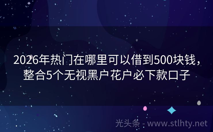2026年热门在哪里可以借到500块钱，整合5个无视黑户花户必下款口子