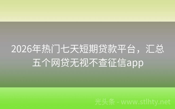 2026年热门七天短期贷款平台，汇总五个网贷无视不查征信app