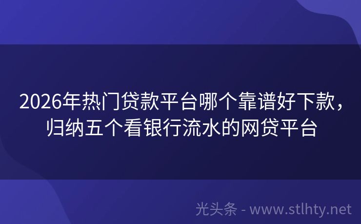 2026年热门贷款平台哪个靠谱好下款，归纳五个看银行流水的网贷平台