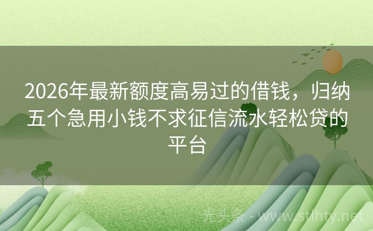 2026年最新额度高易过的借钱，归纳五个急用小钱不求征信流水轻松贷的平台